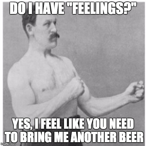 Overly Manly Man | DO I HAVE "FEELINGS?"; YES, I FEEL LIKE YOU NEED TO BRING ME ANOTHER BEER | image tagged in memes,overly manly man | made w/ Imgflip meme maker