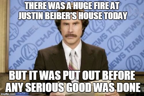 Ron Burgundy | THERE WAS A HUGE FIRE AT JUSTIN BEIBER'S HOUSE TODAY; BUT IT WAS PUT OUT BEFORE ANY SERIOUS GOOD WAS DONE | image tagged in memes,ron burgundy | made w/ Imgflip meme maker