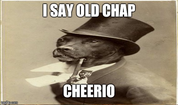 I SAY OLD CHAP CHEERIO | made w/ Imgflip meme maker