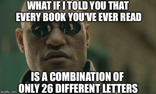 Matrix Morpheus | WHAT IF I TOLD YOU THAT EVERY BOOK YOU'VE EVER READ; IS A COMBINATION OF ONLY 26 DIFFERENT LETTERS | image tagged in memes,matrix morpheus | made w/ Imgflip meme maker
