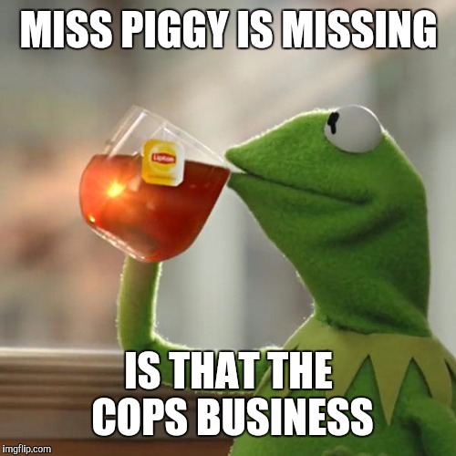 But That's None Of My Business Meme | MISS PIGGY IS MISSING IS THAT THE COPS BUSINESS | image tagged in memes,but thats none of my business,kermit the frog | made w/ Imgflip meme maker