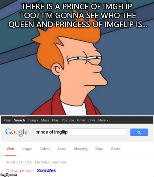 Wow | THERE IS A PRINCE OF IMGFLIP TOO? I'M GONNA SEE WHO THE QUEEN AND PRINCESS OF IMGFLIP IS... | image tagged in google,socrates | made w/ Imgflip meme maker