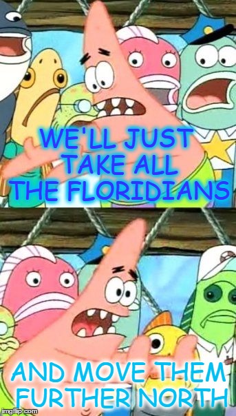 When someone from Florida says they like the pictures of the snow accumulation. | WE'LL JUST TAKE ALL THE FLORIDIANS; AND MOVE THEM FURTHER NORTH | image tagged in memes,put it somewhere else patrick,snow,floridians,weather,jk | made w/ Imgflip meme maker