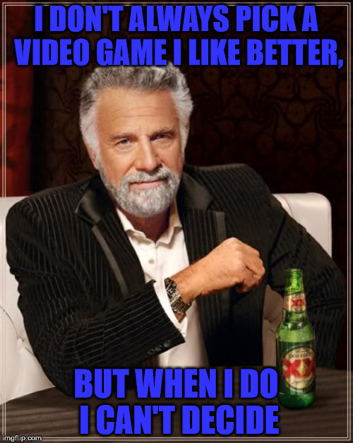 The Most Interesting Man In The World Meme | I DON'T ALWAYS PICK A VIDEO GAME I LIKE BETTER, BUT WHEN I DO I CAN'T DECIDE | image tagged in memes,the most interesting man in the world | made w/ Imgflip meme maker