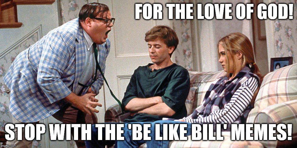 This is Matt. Matt hates 'Be Like____' memes and wants to see them gone. Be like Matt. | FOR THE LOVE OF GOD! STOP WITH THE 'BE LIKE BILL' MEMES! | image tagged in memes,be like bill template,matt foley | made w/ Imgflip meme maker