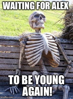 Waiting Skeleton Meme | WAITING FOR ALEX; TO BE YOUNG AGAIN! | image tagged in memes,waiting skeleton | made w/ Imgflip meme maker