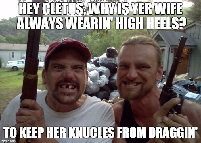Rednecks | HEY CLETUS, WHY IS YER WIFE ALWAYS WEARIN' HIGH HEELS? TO KEEP HER KNUCLES FROM DRAGGIN' | image tagged in rednecks | made w/ Imgflip meme maker