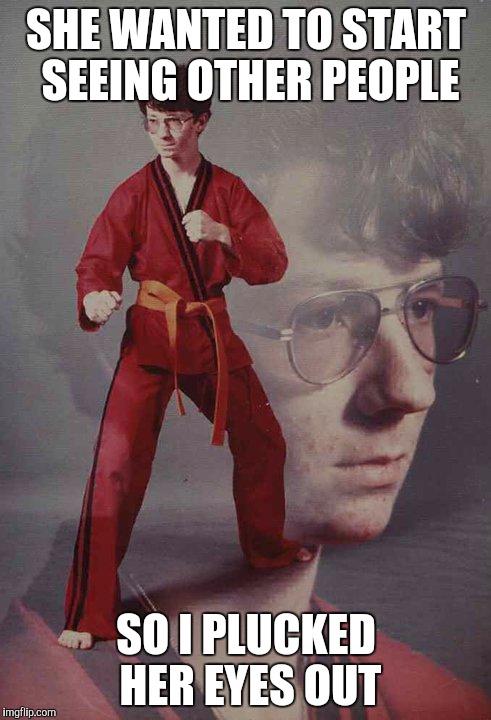 Karate Kyle | SHE WANTED TO START SEEING OTHER PEOPLE; SO I PLUCKED HER EYES OUT | image tagged in memes,karate kyle | made w/ Imgflip meme maker