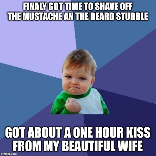 Success Kid Meme | FINALY GOT TIME TO SHAVE OFF THE MUSTACHE AN THE BEARD STUBBLE; GOT ABOUT A ONE HOUR KISS FROM MY BEAUTIFUL WIFE | image tagged in memes,success kid | made w/ Imgflip meme maker