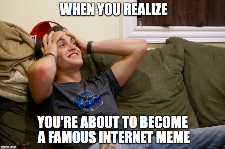 Just became a meme | WHEN YOU REALIZE; YOU'RE ABOUT TO BECOME A FAMOUS INTERNET MEME | image tagged in just became a meme | made w/ Imgflip meme maker