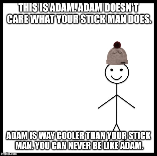 Be Like Bill Meme | THIS IS ADAM. ADAM DOESN'T CARE WHAT YOUR STICK MAN DOES. ADAM IS WAY COOLER THAN YOUR STICK MAN. YOU CAN NEVER BE LIKE ADAM. | image tagged in be like bill template | made w/ Imgflip meme maker