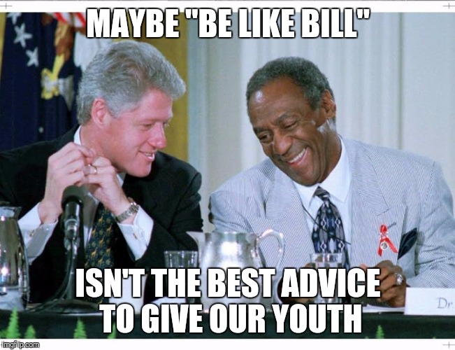 Bill Clinton and Bill Cosby | MAYBE "BE LIKE BILL"; ISN'T THE BEST ADVICE TO GIVE OUR YOUTH | image tagged in bill clinton and bill cosby | made w/ Imgflip meme maker