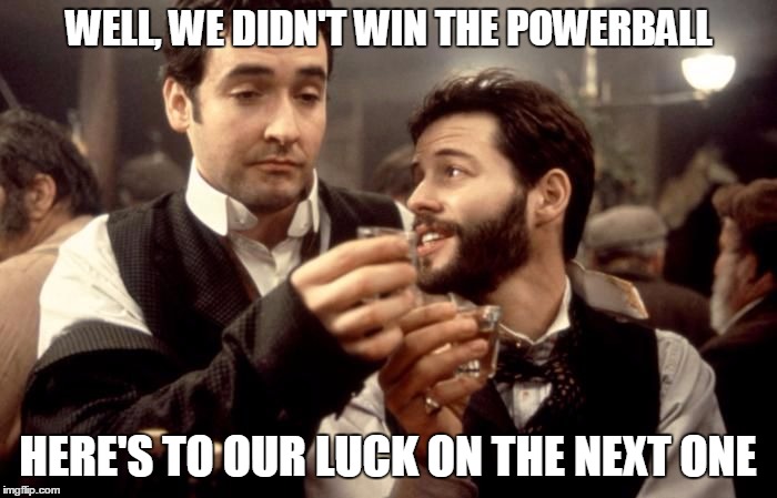 Cheers | WELL, WE DIDN'T WIN THE POWERBALL HERE'S TO OUR LUCK ON THE NEXT ONE | image tagged in cheers | made w/ Imgflip meme maker