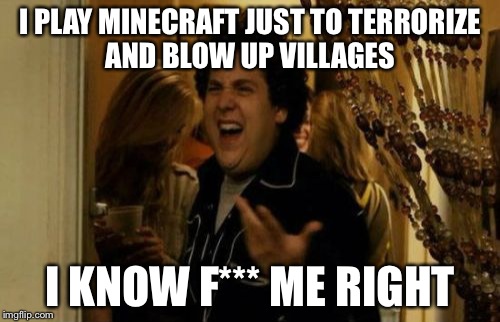 I Know Fuck Me Right | I PLAY MINECRAFT JUST TO TERRORIZE AND BLOW UP VILLAGES; I KNOW F*** ME RIGHT | image tagged in memes,i know fuck me right | made w/ Imgflip meme maker