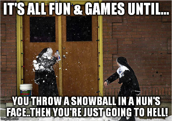 Snowballing nuns | IT'S ALL FUN & GAMES UNTIL... YOU THROW A SNOWBALL IN A NUN'S FACE..THEN YOU'RE JUST GOING TO HELL! | image tagged in snowballing nuns | made w/ Imgflip meme maker