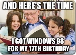 Storytelling Grandpa | AND HERE'S THE TIME; I GOT WINDOWS 98 FOR MY 17TH BIRTHDAY | image tagged in memes,storytelling grandpa | made w/ Imgflip meme maker