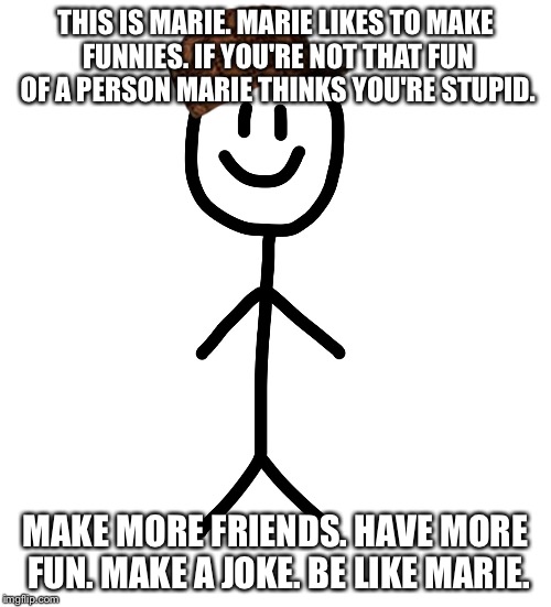 Stick figure | THIS IS MARIE. MARIE LIKES TO MAKE FUNNIES. IF YOU'RE NOT THAT FUN OF A PERSON MARIE THINKS YOU'RE STUPID. MAKE MORE FRIENDS. HAVE MORE FUN. MAKE A JOKE. BE LIKE MARIE. | image tagged in stick figure,scumbag | made w/ Imgflip meme maker