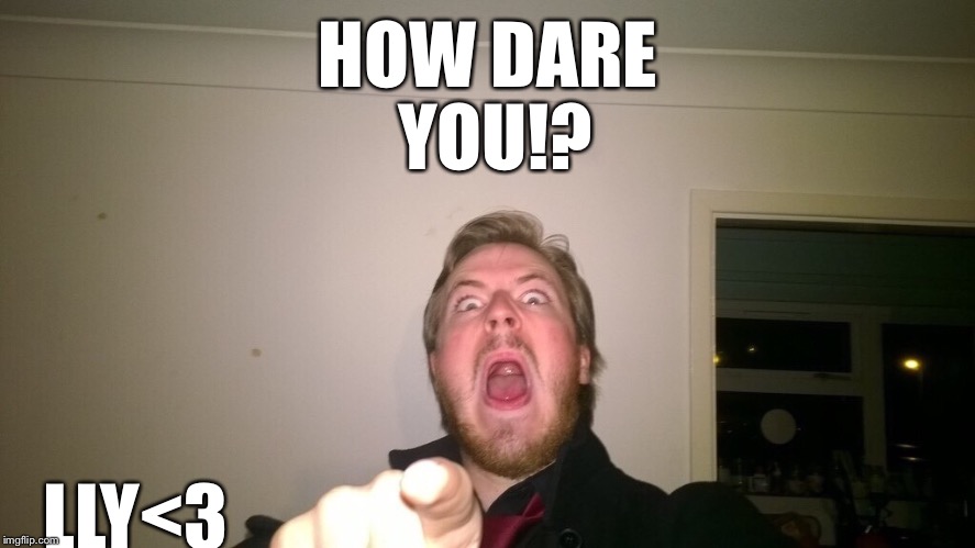 HOW DARE YOU!? LLY<3 | made w/ Imgflip meme maker