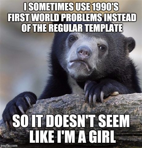 Confession Bear Meme | I SOMETIMES USE 1990'S FIRST WORLD PROBLEMS INSTEAD OF THE REGULAR TEMPLATE; SO IT DOESN'T SEEM LIKE I'M A GIRL | image tagged in memes,confession bear | made w/ Imgflip meme maker