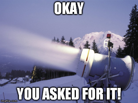 OKAY; YOU ASKED FOR IT! | image tagged in snow cannon | made w/ Imgflip meme maker
