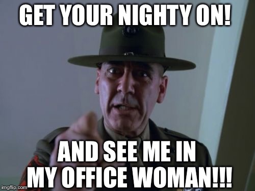 Sergeant Hartmann | GET YOUR NIGHTY ON! AND SEE ME IN MY OFFICE WOMAN!!! | image tagged in memes,sergeant hartmann | made w/ Imgflip meme maker