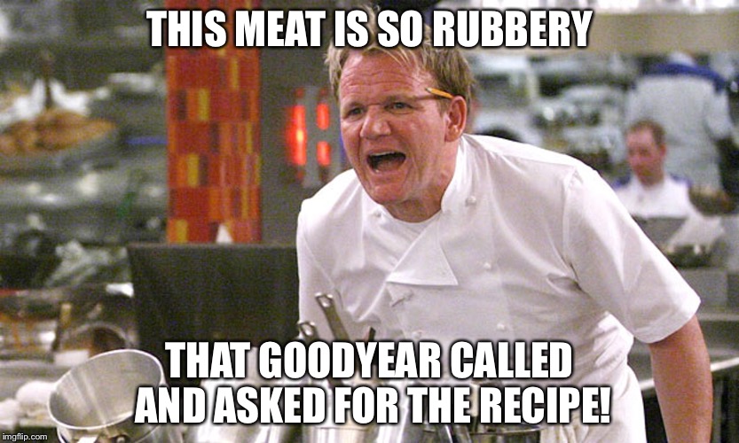 THIS MEAT IS SO RUBBERY; THAT GOODYEAR CALLED AND ASKED FOR THE RECIPE! | made w/ Imgflip meme maker