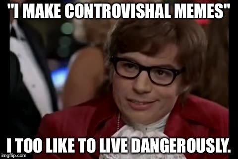 I Too Like To Live Dangerously | "I MAKE CONTROVISHAL MEMES"; I TOO LIKE TO LIVE DANGEROUSLY. | image tagged in memes,i too like to live dangerously | made w/ Imgflip meme maker