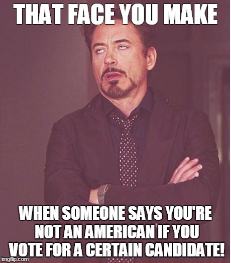 Face You Make Robert Downey Jr | THAT FACE YOU MAKE; WHEN SOMEONE SAYS YOU'RE NOT AN AMERICAN IF YOU VOTE FOR A CERTAIN CANDIDATE! | image tagged in memes,face you make robert downey jr | made w/ Imgflip meme maker