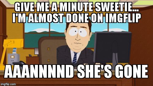 How many relationships has imgflip ended... | GIVE ME A MINUTE SWEETIE... I'M ALMOST DONE ON IMGFLIP; AAANNNND SHE'S GONE | image tagged in memes,aaaaand its gone | made w/ Imgflip meme maker