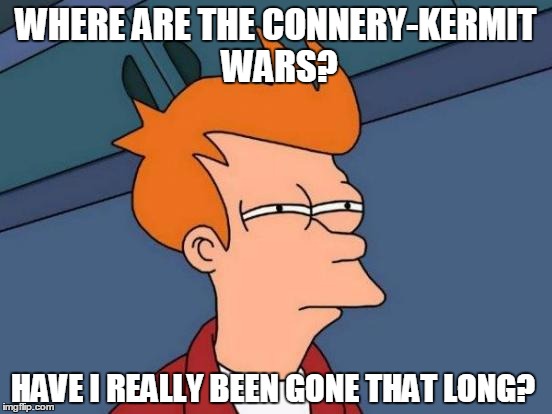 Futurama Fry Meme | WHERE ARE THE CONNERY-KERMIT WARS? HAVE I REALLY BEEN GONE THAT LONG? | image tagged in memes,futurama fry | made w/ Imgflip meme maker