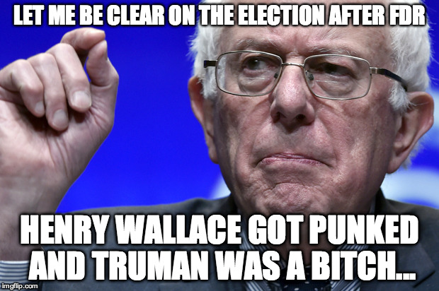 LET ME BE CLEAR ON THE ELECTION AFTER FDR; HENRY WALLACE GOT PUNKED AND TRUMAN WAS A BITCH... | image tagged in berniesandersblue | made w/ Imgflip meme maker