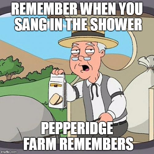 Pepperidge Farm Remembers | REMEMBER WHEN YOU SANG IN THE SHOWER; PEPPERIDGE FARM REMEMBERS | image tagged in memes,pepperidge farm remembers | made w/ Imgflip meme maker
