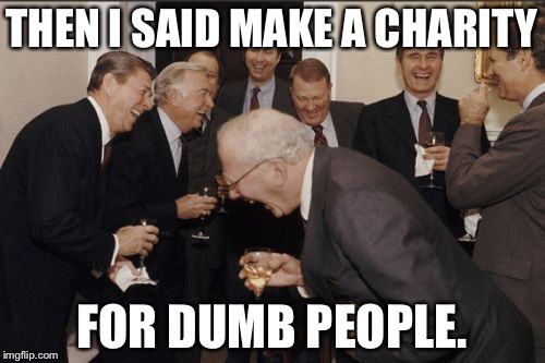 Laughing Men In Suits | THEN I SAID MAKE A CHARITY; FOR DUMB PEOPLE. | image tagged in memes,laughing men in suits | made w/ Imgflip meme maker