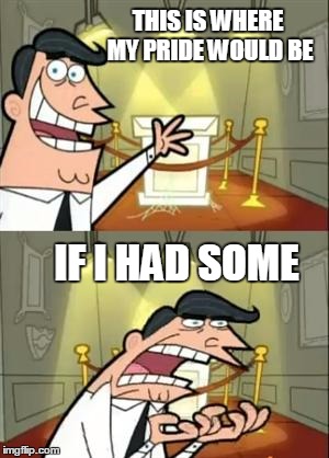 This Is Where I'd Put My Trophy If I Had One Meme | THIS IS WHERE MY PRIDE WOULD BE; IF I HAD SOME | image tagged in memes,this is where i'd put my trophy if i had one | made w/ Imgflip meme maker