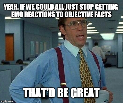 That Would Be Great | YEAH, IF WE COULD ALL JUST STOP GETTING EMO REACTIONS TO OBJECTIVE FACTS; THAT'D BE GREAT | image tagged in memes,that would be great,emo,facts,science,truth | made w/ Imgflip meme maker