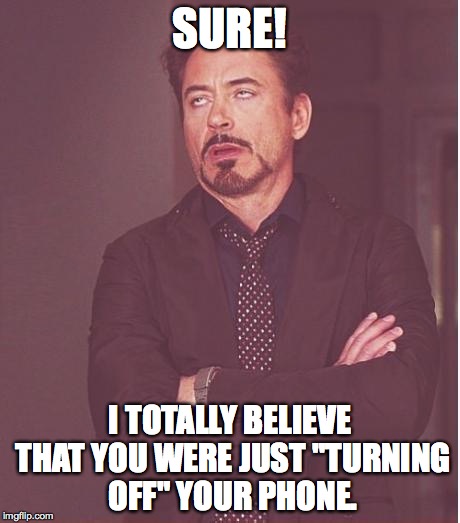 Face You Make Robert Downey Jr Meme | SURE! I TOTALLY BELIEVE THAT YOU WERE JUST "TURNING OFF" YOUR PHONE. | image tagged in memes,face you make robert downey jr | made w/ Imgflip meme maker