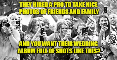 THEY HIRED A PRO TO TAKE NICE PHOTOS OF FRIENDS AND FAMILY; AND YOU WANT THEIR WEDDING ALBUM FULL OF SHOTS LIKE THIS? | image tagged in wedding | made w/ Imgflip meme maker