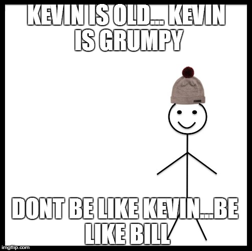 Be Like Bill | KEVIN IS OLD...
KEVIN IS GRUMPY; DONT BE LIKE KEVIN...BE LIKE BILL | image tagged in be like bill template | made w/ Imgflip meme maker