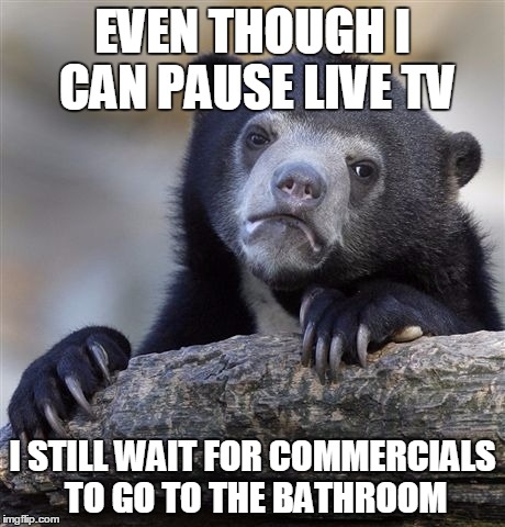 Confession Bear Meme | EVEN THOUGH I CAN PAUSE LIVE TV; I STILL WAIT FOR COMMERCIALS TO GO TO THE BATHROOM | image tagged in memes,confession bear,AdviceAnimals | made w/ Imgflip meme maker