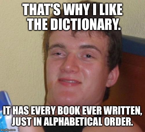10 Guy Meme | THAT'S WHY I LIKE THE DICTIONARY. IT HAS EVERY BOOK EVER WRITTEN, JUST IN ALPHABETICAL ORDER. | image tagged in memes,10 guy | made w/ Imgflip meme maker