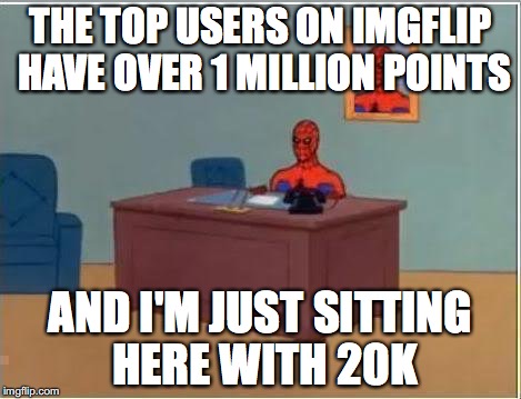 Spiderman Computer Desk | THE TOP USERS ON IMGFLIP HAVE OVER 1 MILLION POINTS; AND I'M JUST SITTING HERE WITH 20K | image tagged in memes,spiderman computer desk,spiderman | made w/ Imgflip meme maker