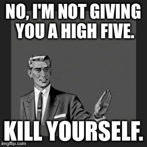 Kill Yourself Guy Meme | NO, I'M NOT GIVING YOU A HIGH FIVE. KILL YOURSELF. | image tagged in memes,kill yourself guy | made w/ Imgflip meme maker
