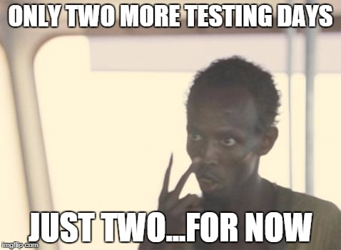 I'm The Captain Now | ONLY TWO MORE TESTING DAYS; JUST TWO...FOR NOW | image tagged in memes,i'm the captain now | made w/ Imgflip meme maker