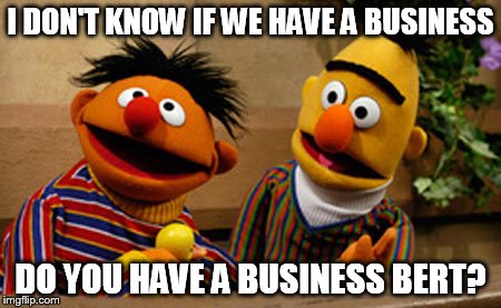 bert and ernie | I DON'T KNOW IF WE HAVE A BUSINESS DO YOU HAVE A BUSINESS BERT? | image tagged in bert and ernie | made w/ Imgflip meme maker