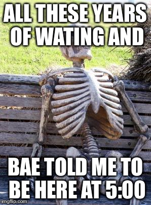 Waiting Skeleton Meme | ALL THESE YEARS OF WATING AND; BAE TOLD ME TO BE HERE AT 5:00 | image tagged in memes,waiting skeleton | made w/ Imgflip meme maker