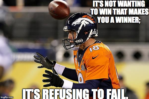 IT’S NOT WANTING TO WIN THAT MAKES YOU A WINNER;; IT’S REFUSING TO FAIL. | image tagged in peyton manning,winning | made w/ Imgflip meme maker
