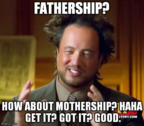 Ancient Aliens Meme | FATHERSHIP? HOW ABOUT MOTHERSHIP?
HAHA GET IT? GOT IT? GOOD. | image tagged in memes,ancient aliens | made w/ Imgflip meme maker