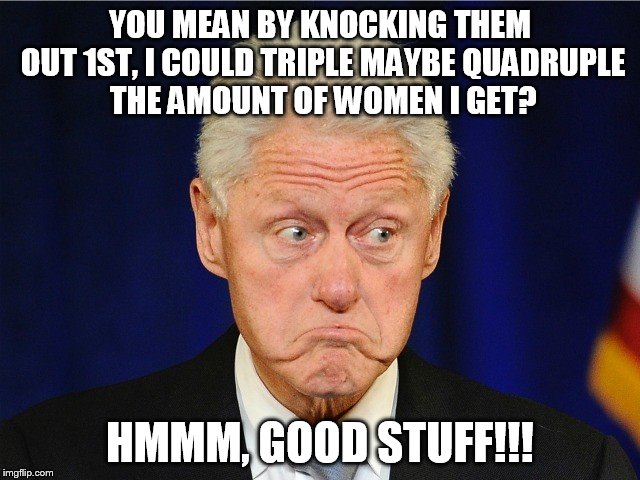 YOU MEAN BY KNOCKING THEM OUT 1ST, I COULD TRIPLE MAYBE QUADRUPLE THE AMOUNT OF WOMEN I GET? HMMM, GOOD STUFF!!! | made w/ Imgflip meme maker