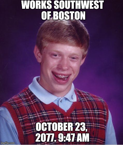 Bad Luck Brian Meme | WORKS SOUTHWEST OF BOSTON; OCTOBER 23, 2077. 9:47 AM | image tagged in memes,bad luck brian | made w/ Imgflip meme maker