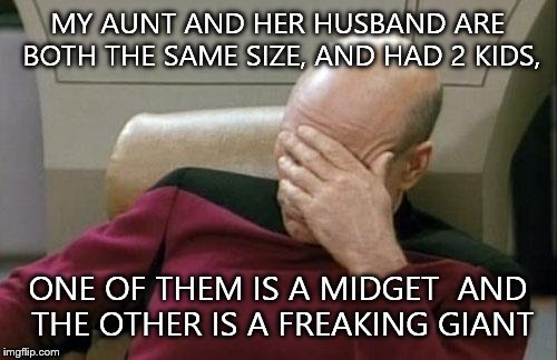 Its true. They are like in their 20's though. So they are older than me. And I technically did not cuss in this meme... | MY AUNT AND HER HUSBAND ARE BOTH THE SAME SIZE, AND HAD 2 KIDS, ONE OF THEM IS A MIDGET  AND THE OTHER IS A FREAKING GIANT | image tagged in memes,captain picard facepalm | made w/ Imgflip meme maker